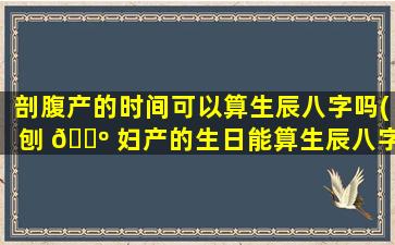剖腹产的时间可以算生辰八字吗(刨 🐺 妇产的生日能算生辰八字吗 🐅 )